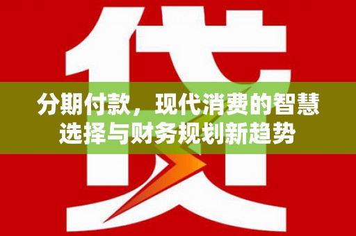 开平分期付款，现代消费的智慧选择与财务规划新趋势