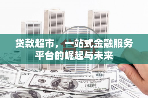 开平贷款超市，一站式金融服务平台的崛起与未来
