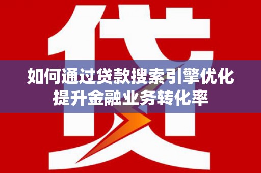 开平如何通过贷款搜索引擎优化提升金融业务转化率