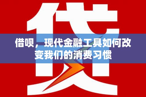 开平借呗，现代金融工具如何改变我们的消费习惯