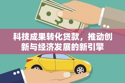 开平科技成果转化贷款，推动创新与经济发展的新引擎