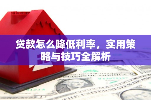 开平贷款怎么降低利率，实用策略与技巧全解析