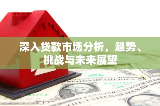 开平深入贷款市场分析，趋势、挑战与未来展望