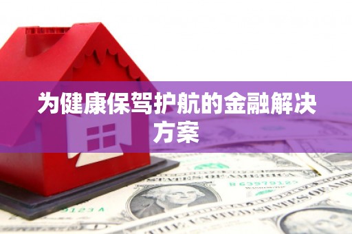 开平为健康保驾护航的金融解决方案