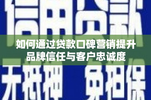 开平如何通过贷款口碑营销提升品牌信任与客户忠诚度