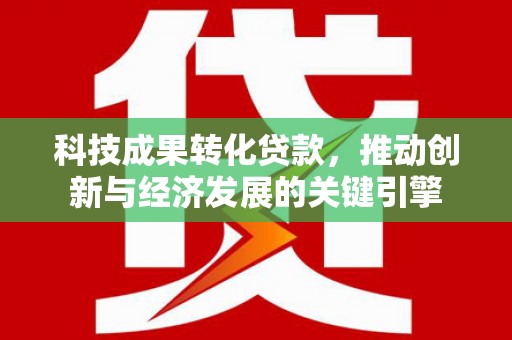 开平科技成果转化贷款，推动创新与经济发展的关键引擎