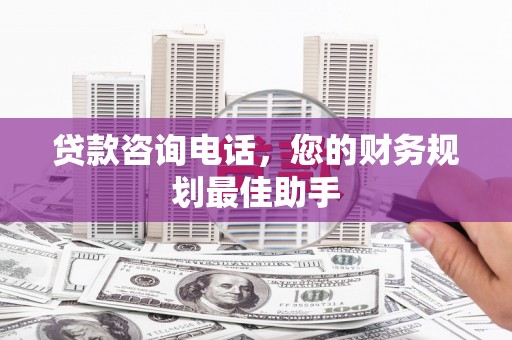 开平贷款咨询电话，您的财务规划最佳助手