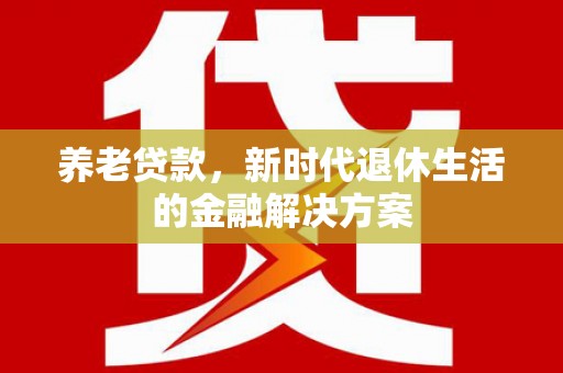 开平养老贷款，新时代退休生活的金融解决方案