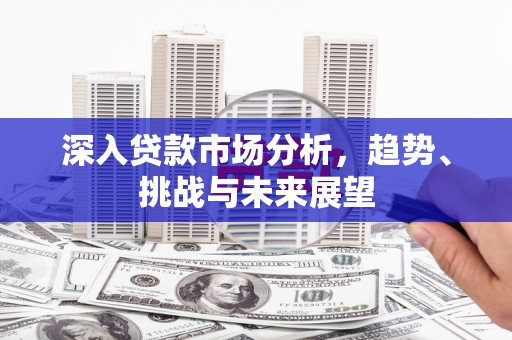 开平深入贷款市场分析，趋势、挑战与未来展望