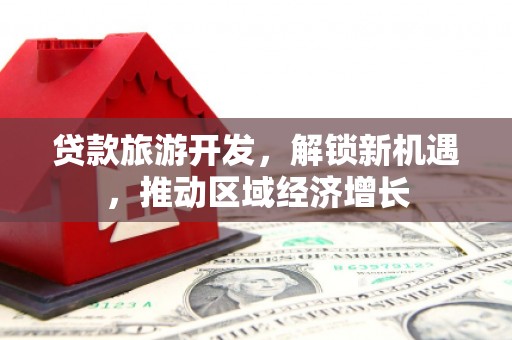 开平贷款旅游开发，解锁新机遇，推动区域经济增长