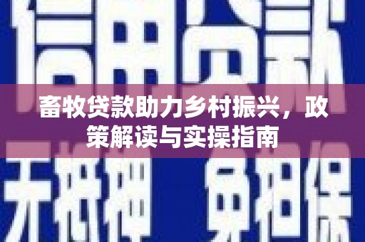 开平畜牧贷款助力乡村振兴，政策解读与实操指南