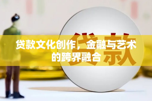 开平贷款文化创作，金融与艺术的跨界融合