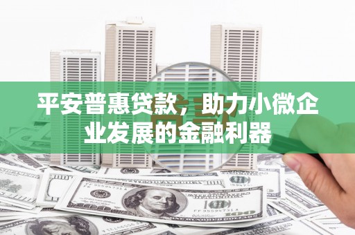 开平平安普惠贷款，助力小微企业发展的金融利器