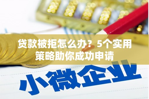 开平贷款被拒怎么办？5个实用策略助你成功申请