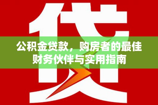 开平公积金贷款，购房者的最佳财务伙伴与实用指南