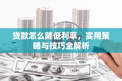 开平贷款怎么降低利率，实用策略与技巧全解析
