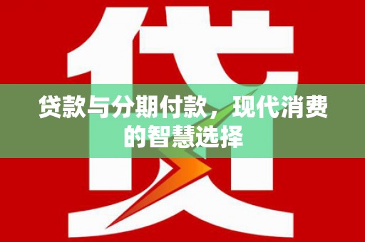 开平贷款与分期付款，现代消费的智慧选择