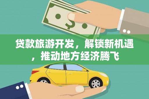 开平贷款旅游开发，解锁新机遇，推动地方经济腾飞