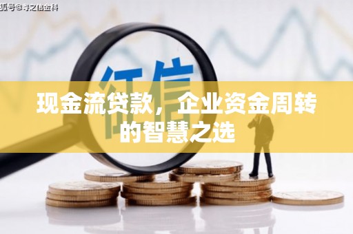 开平现金流贷款，企业资金周转的智慧之选