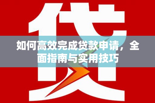 开平如何高效完成贷款申请，全面指南与实用技巧