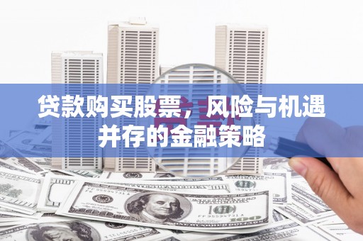 开平贷款购买股票，风险与机遇并存的金融策略