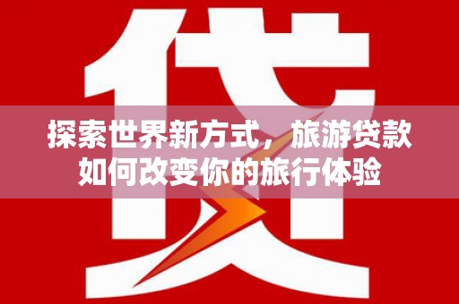开平探索世界新方式，旅游贷款如何改变你的旅行体验