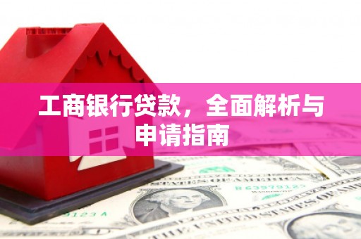 开平工商银行贷款，全面解析与申请指南
