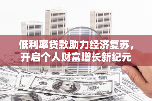 开平低利率贷款助力经济复苏，开启个人财富增长新纪元