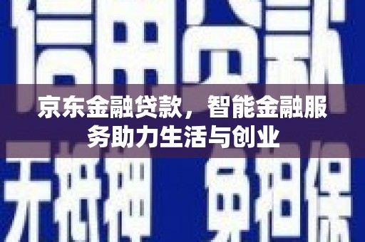 开平京东金融贷款，智能金融服务助力生活与创业