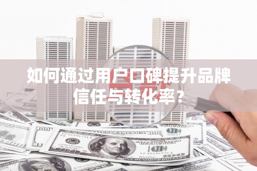 开平如何通过用户口碑提升品牌信任与转化率？