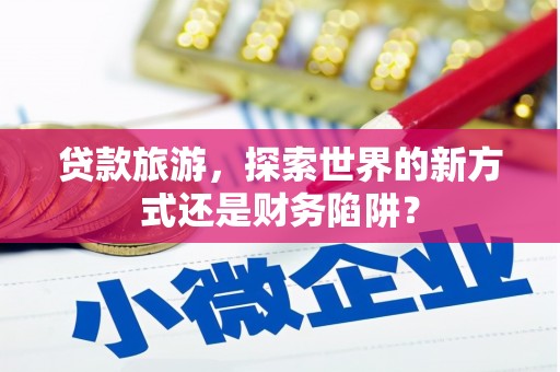 开平贷款旅游，探索世界的新方式还是财务陷阱？