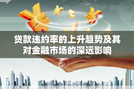 开平贷款违约率的上升趋势及其对金融市场的深远影响